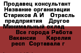 Продавец-консультант › Название организации ­ Стариков А.И › Отрасль предприятия ­ Другое › Минимальный оклад ­ 14 000 - Все города Работа » Вакансии   . Карелия респ.,Сортавала г.